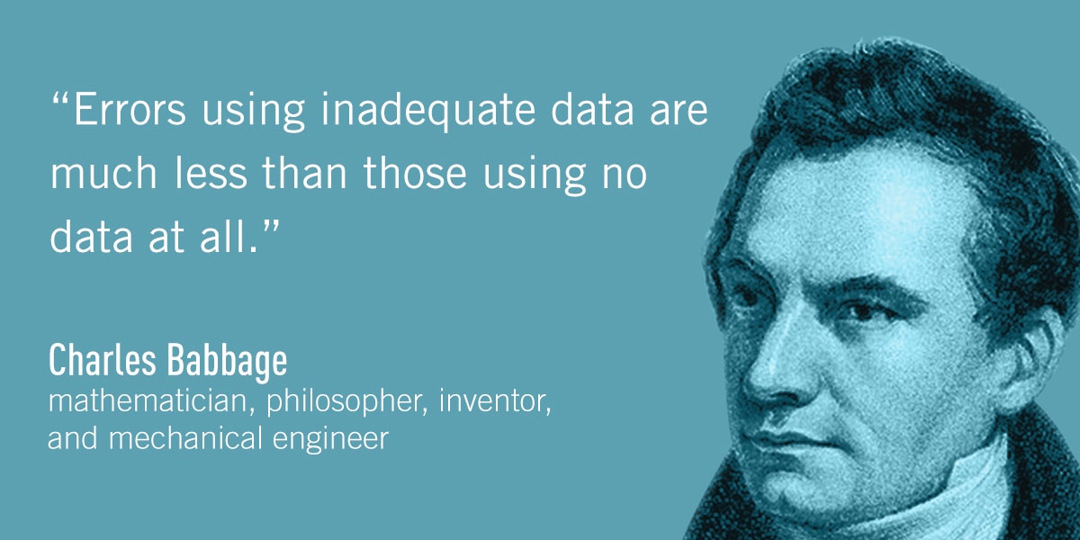 A quote from Charles Babbage: Errors using inadequate data are much less than those using no data at all.