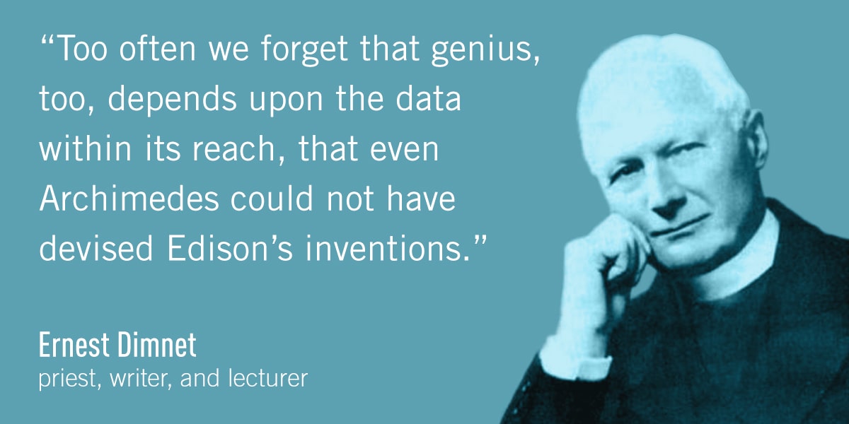 A quote from Ernest Dimnet: Too often we forget that genius, too, depends upon the data within its reach, that even Archimedes could not have devised Edison's inventions.
