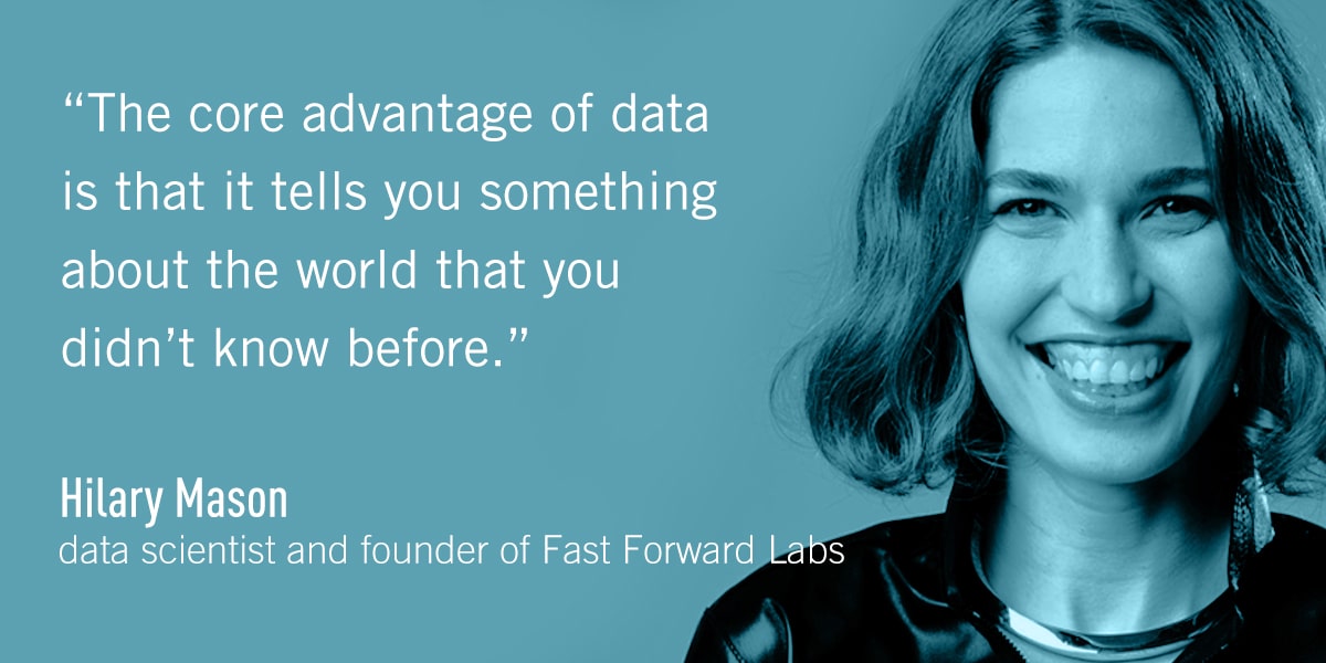 Quote from Hilary Mason: The core advantage of data is that it tells you something about the world that you didn’t know before.