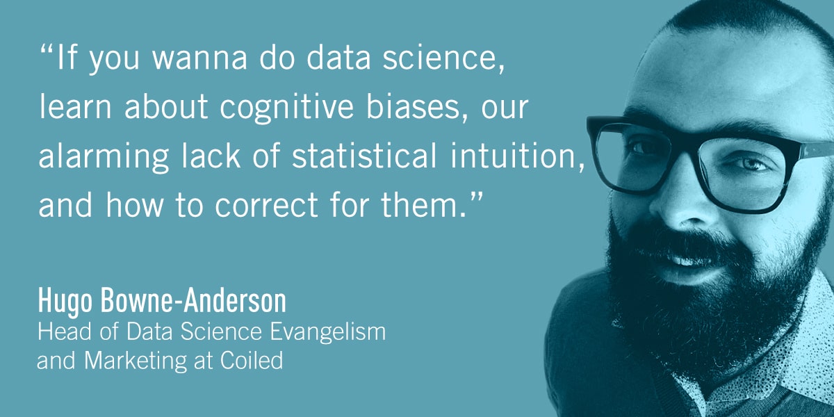 A quote from Hugo Bowne-Anderson: If you wanna do data science, learn about cognitive biases, our alarming lack of statistical intuition, and how to correct for them.