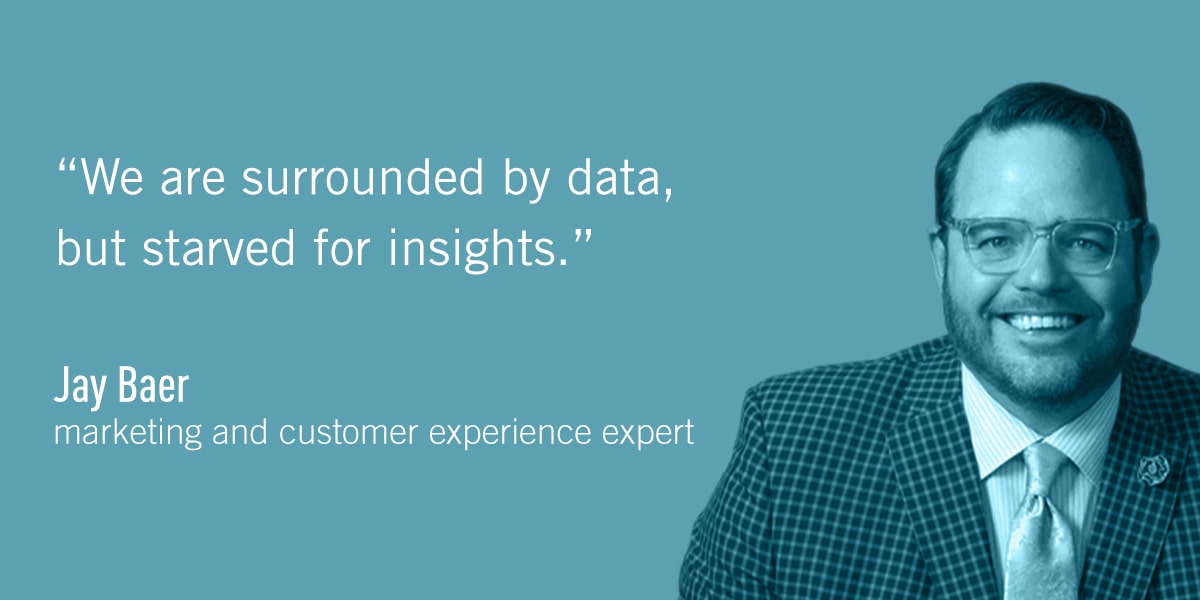 A quote from Jay Baer: We are surrounded by data, but starved for insights.