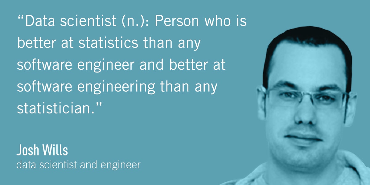 A quote from Josh Wills: Data scientist (n.): Person who is better at statistics than any software engineer and better at software engineering than any statistician.